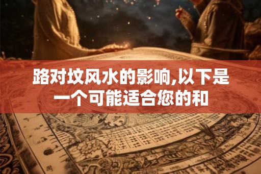 路对坟风水的影响,以下是一个可能适合您的和