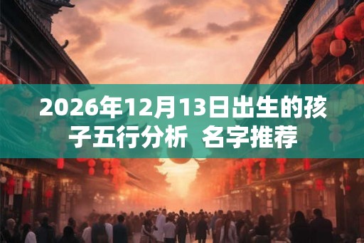 2026年12月13日出生的孩子五行分析  名字推荐