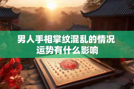 男人手相掌纹混乱的情况 运势有什么影响