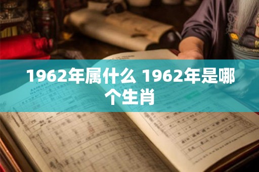1962年属什么 1962年是哪个生肖