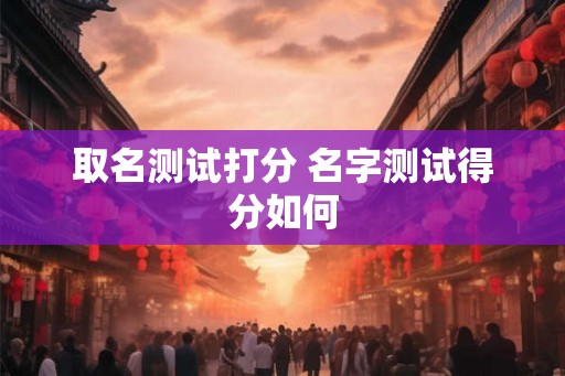 取名测试打分 名字测试得分如何 取名测试打分 名字测试得分如何