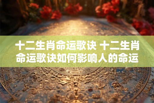 十二生肖命运歌诀 十二生肖命运歌诀如何影响人的命运