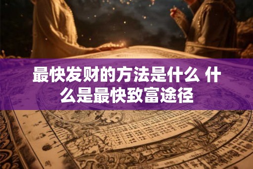 最快发财的方法是什么 什么是最快致富途径 最快发财的方法是什么 什么是最快致富途径