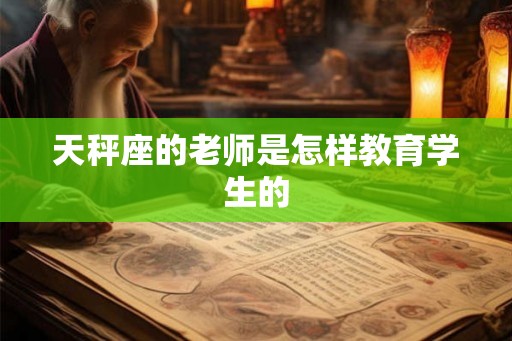 天秤座的老师是怎样教育学生的 天秤座的老师是怎样教育学生的