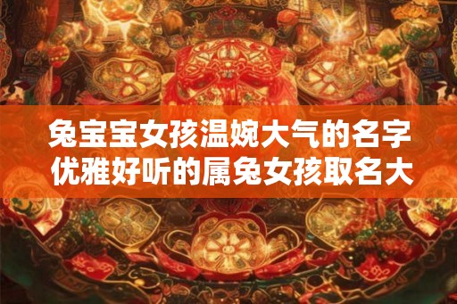 兔宝宝女孩温婉大气的名字 优雅好听的属兔女孩取名大全