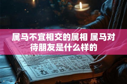 属马不宜相交的属相 属马对待朋友是什么样的