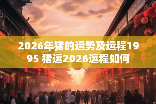 2026年猪的运势及运程1995 猪运2026运程如何