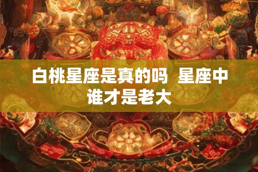 白桃星座是真的吗 星座中谁才是老大 白桃星座是真的吗 星座中谁才是老大
