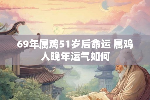 69年属鸡51岁后命运 属鸡人晚年运气如何 69年属鸡51岁后命运 属鸡人晚年运气如何