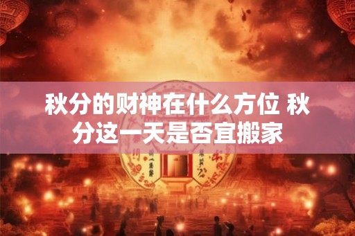 秋分的财神在什么方位 秋分这一天是否宜搬家