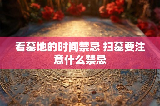 看墓地的时间禁忌 扫墓要注意什么禁忌