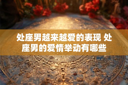 处座男越来越爱的表现 处座男的爱情举动有哪些