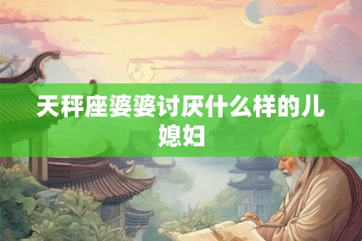 天秤座婆婆讨厌什么样的儿媳妇 天秤座婆婆讨厌什么样的儿媳妇