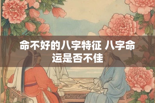 命不好的八字特征 八字命运是否不佳 命不好的八字特征 八字命运是否不佳