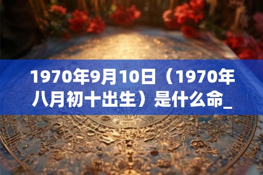 1970年9月10日（1970年八月初十出生）是什么命_命运如何