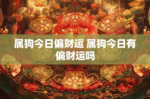 属狗今日偏财运 属狗今日有偏财运吗