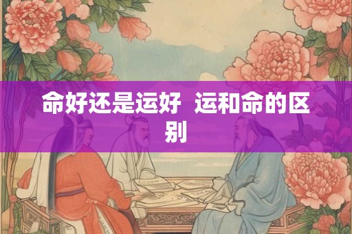 命好还是运好  运和命的区别