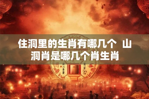 住洞里的生肖有哪几个  山洞肖是哪几个肖生肖