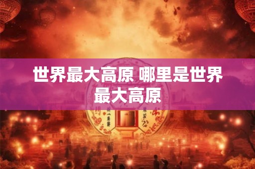 世界最大高原 哪里是世界最大高原