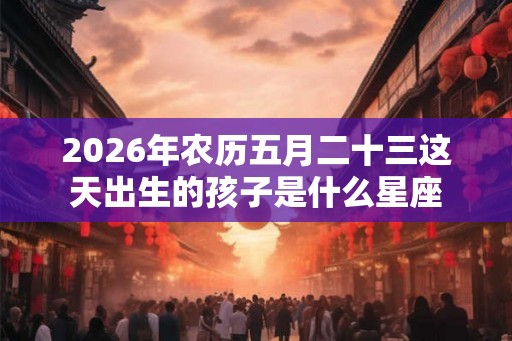 2026年农历五月二十三这天出生的孩子是什么星座