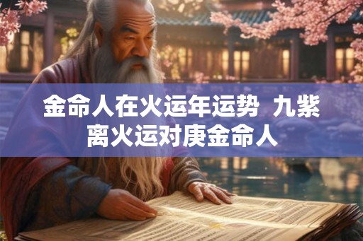 金命人在火运年运势 九紫离火运对庚金命人 金命人在火运年运势 九紫离火运对庚金命人