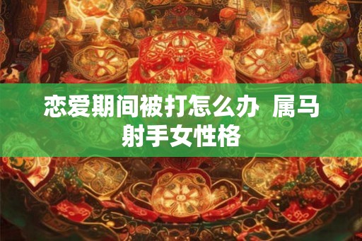 恋爱期间被打怎么办  属马射手女性格
