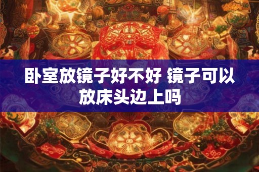 卧室放镜子好不好 镜子可以放床头边上吗 卧室放镜子好不好 镜子可以放床头边上吗