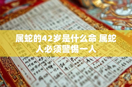 属蛇的42岁是什么命 属蛇人必须警惕一人