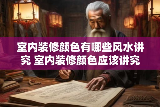 室内装修颜色有哪些风水讲究 室内装修颜色应该讲究哪些风水