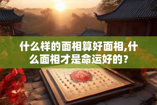 什么样的面相算好面相,什么面相才是命运好的？