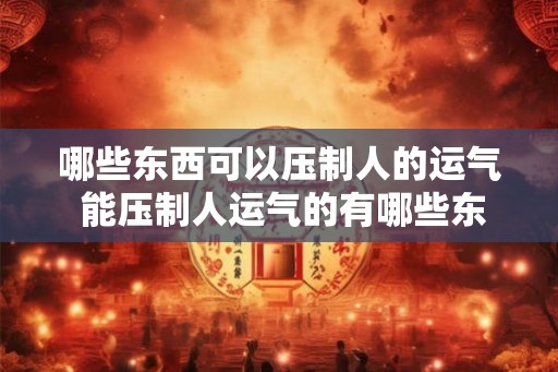 哪些东西可以压制人的运气 能压制人运气的有哪些东西
