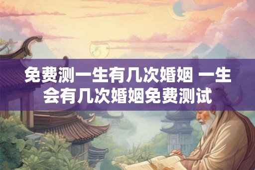 免费测一生有几次婚姻 一生会有几次婚姻免费测试