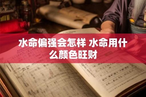水命偏强会怎样 水命用什么颜色旺财 水命偏强会怎样 水命用什么颜色旺财