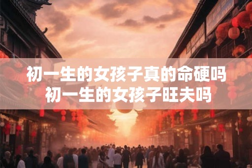 初一生的女孩子真的命硬吗 初一生的女孩子旺夫吗