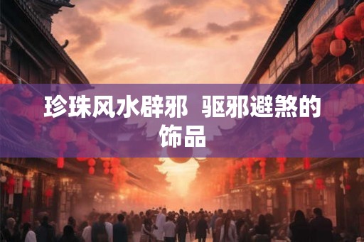 珍珠风水辟邪  驱邪避煞的饰品