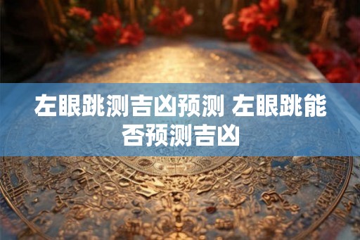 左眼跳测吉凶预测 左眼跳能否预测吉凶