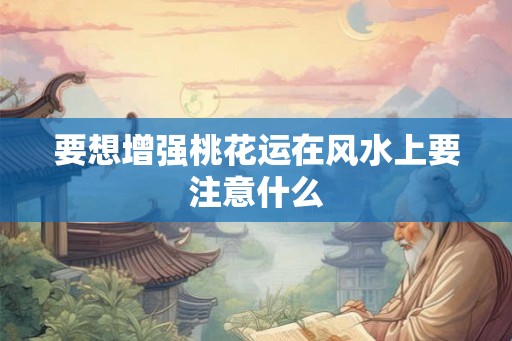 要想增强桃花运在风水上要注意什么