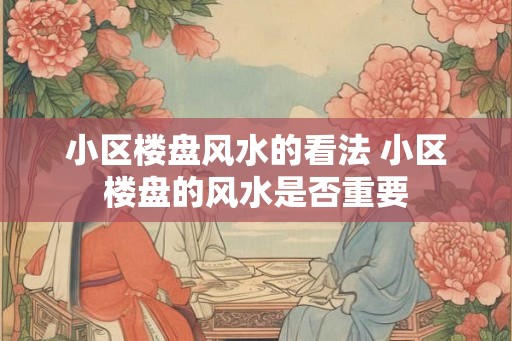 小区楼盘风水的看法 小区楼盘的风水是否重要 小区楼盘风水的看法 小区楼盘的风水是否重要