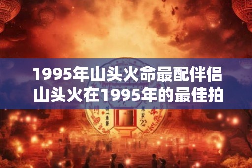 1995年山头火命最配伴侣 山头火在1995年的最佳拍档是谁 1995年山头火命最配伴侣 山头火在1995年的最佳拍档是谁