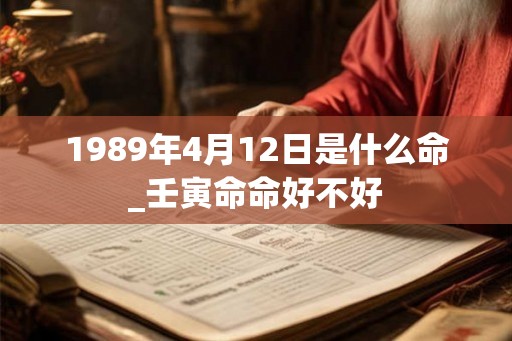 1989年4月12日是什么命_壬寅命命好不好