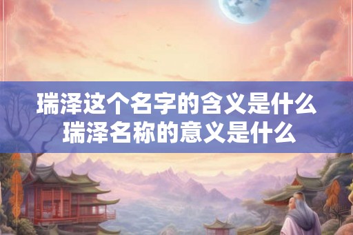 瑞泽这个名字的含义是什么 瑞泽名称的意义是什么