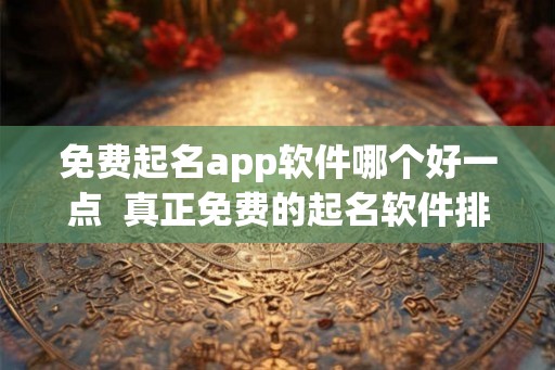 免费起名app软件哪个好一点  真正免费的起名软件排行榜