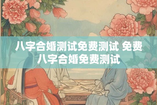八字合婚测试免费测试 免费八字合婚免费测试 八字合婚测试免费测试 免费八字合婚免费测试