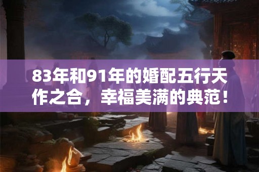 83年和91年的婚配五行天作之合,幸福美满的典范! 83年和91年的婚配五行天作之合,幸福美满的典范!