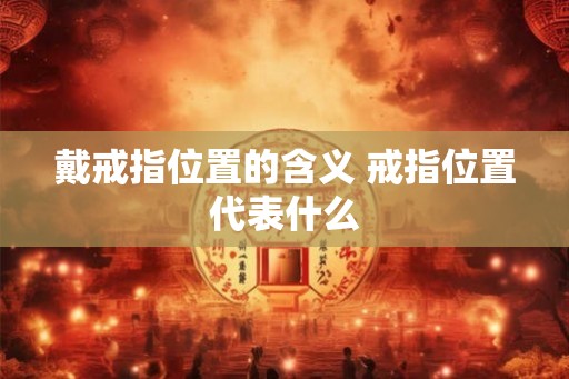 戴戒指位置的含义 戒指位置代表什么
