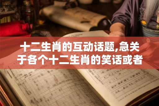十二生肖的互动话题,急关于各个十二生肖的笑话或者谜语 十二生肖的互动话题,急关于各个十二生肖的笑话或者谜语