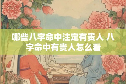 哪些八字命中注定有贵人 八字命中有贵人怎么看