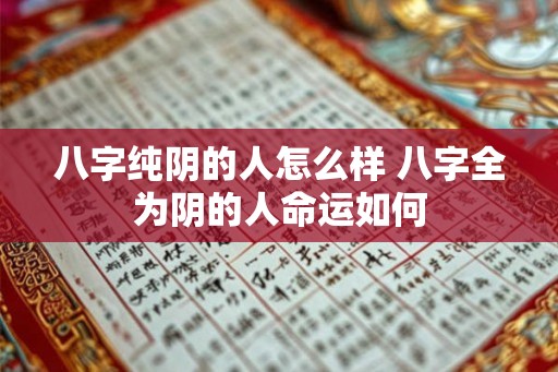八字纯阴的人怎么样 八字全为阴的人命运如何 八字纯阴的人怎么样 八字全为阴的人命运如何