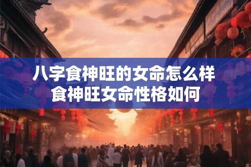 八字食神旺的女命怎么样 食神旺女命性格如何