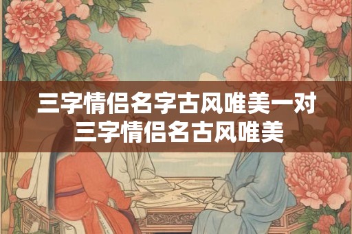 三字情侣名字古风唯美一对 三字情侣名古风唯美